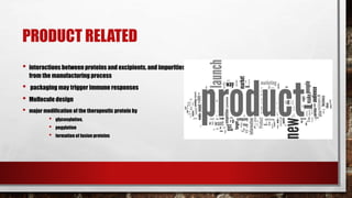 PRODUCT RELATED
• interactions between proteins and excipients, and impurities
from the manufacturing process
• packaging may trigger immune responses
• Mollecule design
• major modification of the therapeutic protein by
• glycosylation,
• pegylation
• formation of fusion proteins
 