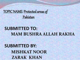 TOPIC NAME: Protected areas of
Pakistan
SUBMITTED TO:
MAM BUSHRA ALLAH RAKHA
SUBMITTED BY:
MISHKAT NOOR
ZARAK KHAN
 