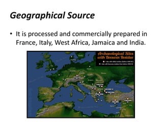 Geographical Source
• It is processed and commercially prepared in
France, Italy, West Africa, Jamaica and India.
 