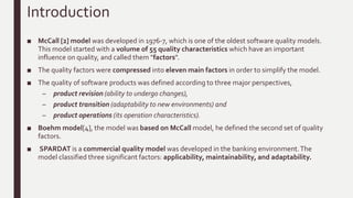 Abstract
The models were proposed to evaluate general or specific scopes of software products.
■ The proposed models were developed based on comparisons between the well-known
models, in order to customize the closed model to the intended scope.
■ These comparisons are leak of criteria that is conducted based on different perspectives
and understanding.
■ Therefore, a formal method of comparison between software quality models is
proposed.
■ The proposed method is applied on a comprehensive comparison between well-known
software quality models.
■ The result of the proposed method shows the strength and weaknesses of those models.
 