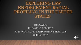 EXPLORING LAW
ENFORCEMENT RACIAL
PROFILING IN THE UNITED
STATES
MIA WATTS
EL CAMINO COLLEGE
AJ 115 COMMUNITY AND HUMAN RELATIONS
SPRING 2017
 