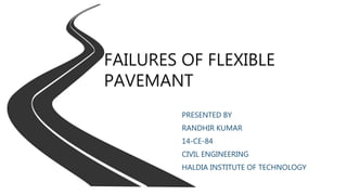 FAILURES OF FLEXIBLE
PAVEMANT
PRESENTED BY
RANDHIR KUMAR
14-CE-84
CIVIL ENGINEERING
HALDIA INSTITUTE OF TECHNOLOGY
 