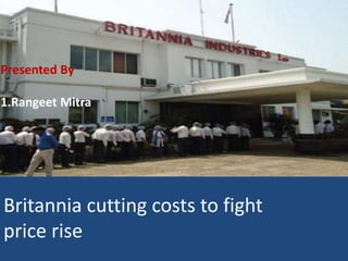 Britannia cutting costs to fight
price rise
Presented By
1.Rangeet Mitra
 
