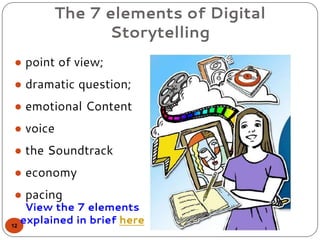 The 7 elements of Digital
Storytelling
● point of view;
● dramatic question;
● emotional Content
● voice
● the Soundtrack
● economy
● pacing
12
View the 7 elements
explained in brief here
 