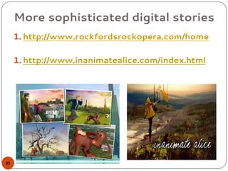 More sophisticated digital stories
1. http://www.rockfordsrockopera.com/home
1. http://www.inanimatealice.com/index.html
23
 