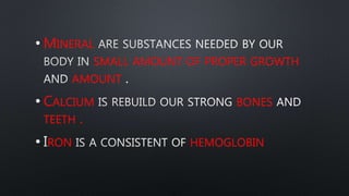 • MINERAL
SMALL AMOUNT OF PROPER GROWTH
AMOUNT
• CALCIUM BONES
TEETH .
• RON HEMOGLOBIN
 