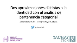 Dos aproximaciones distintas a la
identidad con el análisis de
pertenencia categorial
Simone Belli, Ph. D. – sbelli@yachaytech.edu.ec
@simone_belli_
SCHOOLOF
ENGINEERINGDESIGN
ANDINNOVATION
 