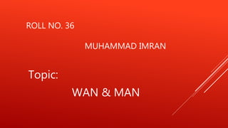 ROLL NO. 36
MUHAMMAD IMRAN
Topic:
WAN & MAN
 