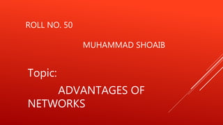 ROLL NO. 50
MUHAMMAD SHOAIB
Topic:
ADVANTAGES OF
NETWORKS
 