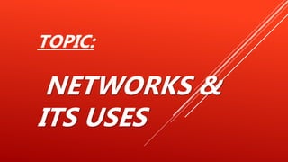 TOPIC:
NETWORKS &
ITS USES
 