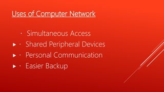 Uses of Computer Network
Simultaneous Access
 Shared Peripheral Devices
 Personal Communication
 Easier Backup
 