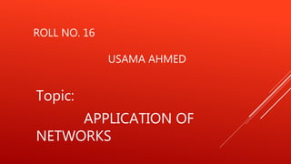 ROLL NO. 16
USAMA AHMED
Topic:
APPLICATION OF
NETWORKS
 