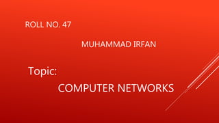 ROLL NO. 47
MUHAMMAD IRFAN
Topic:
COMPUTER NETWORKS
 