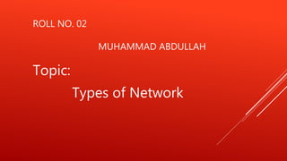 ROLL NO. 02
MUHAMMAD ABDULLAH
Topic:
Types of Network
 
