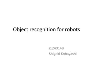 Object recognition for robots
s1240148
Shigeki Kobayashi
 