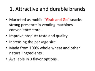 1. Attractive and durable brands
• Marketed as mobile “Grab and Go” snacks
strong presence in vending machines
convenience store .
• Improve product taste and quality .
• Increasing the package size .
• Made from 100% whole wheat and other
natural ingredients .
• Available in 3 flavor options .
 
