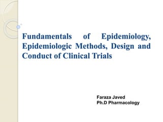 Fundamentals of Epidemiology,
Epidemiologic Methods, Design and
Conduct of Clinical Trials
Faraza Javed
Ph.D Pharmacology
 