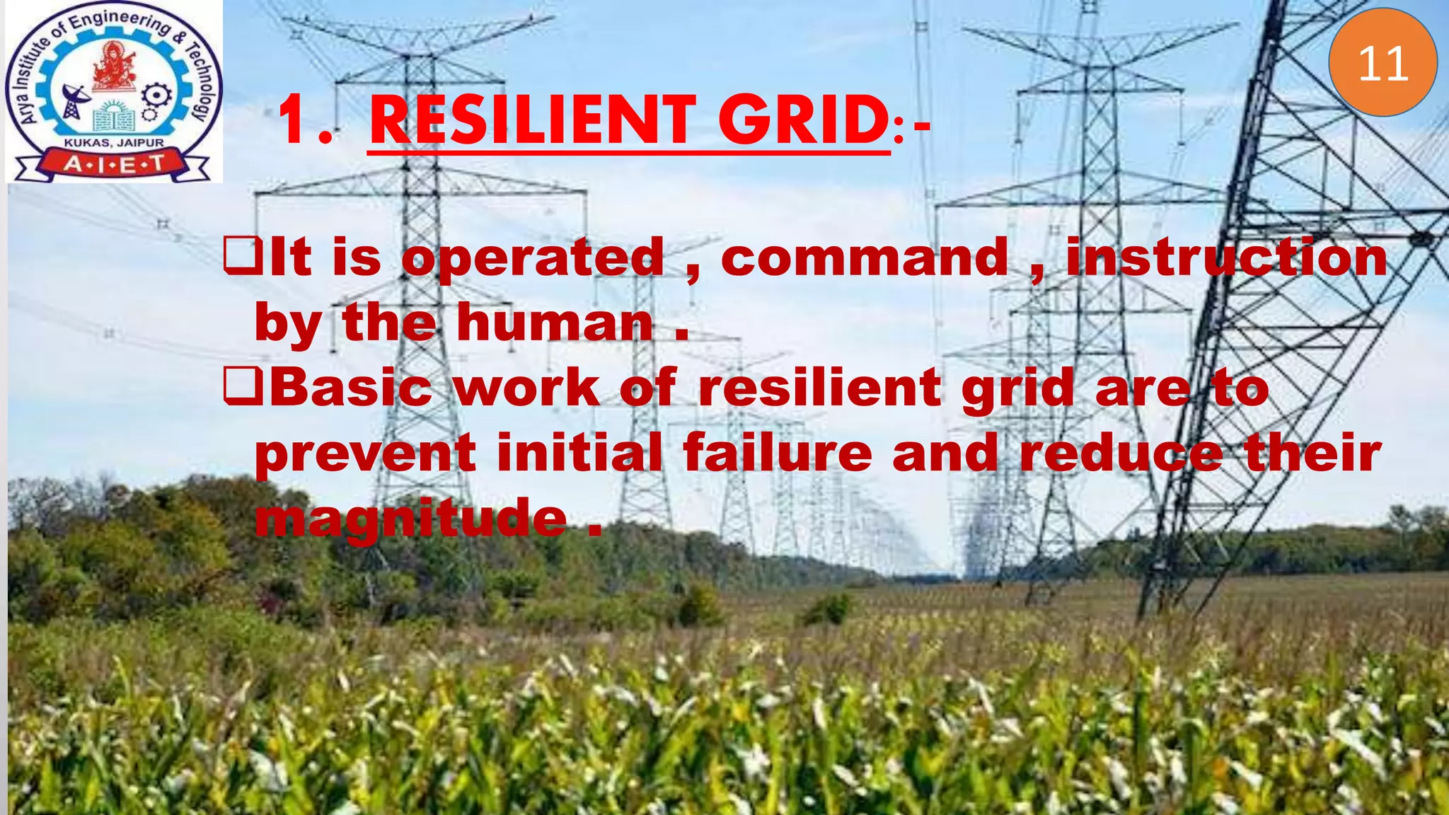 2
1. RESILIENT GRID:-
11
It is operated , command , instruction
by the human .
Basic work of resilient grid are to
prevent initial failure and reduce their
magnitude .
 