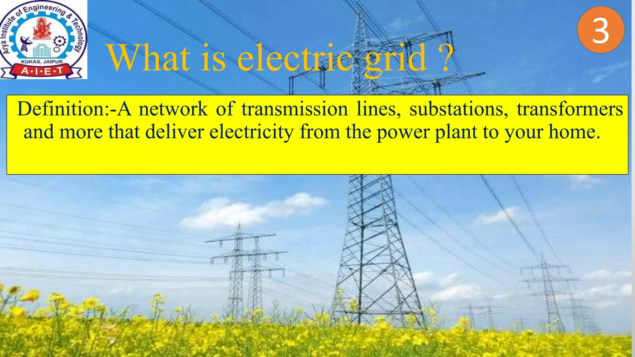 2
Definition:-A network of transmission lines, substations, transformers
and more that deliver electricity from the power plant to your home.
What is electric grid ?
3
 