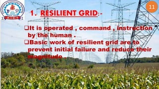 2
1. RESILIENT GRID:-
11
It is operated , command , instruction
by the human .
Basic work of resilient grid are to
prevent initial failure and reduce their
magnitude .
 