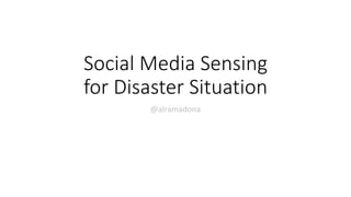 Social Media Sensing
for Disaster Situation
@alramadona
 