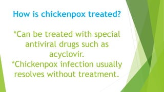 How is chickenpox treated?
*Can be treated with special
antiviral drugs such as
acyclovir.
*Chickenpox infection usually
resolves without treatment.
 