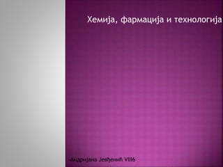 Хемија, фармација и технологија
-Андријана Јевђенић VIII6
 