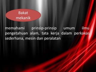 memahami prinsip-prinsip umum ilmu
pengetahuan alam, tata kerja dalam perkakas
sederhana, mesin dan peralatan lainya.
Bakat
mekanik
 