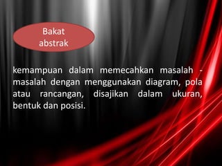 Bakat
abstrak
kemampuan dalam memecahkan masalah -
masalah dengan menggunakan diagram, pola
atau rancangan, disajikan dalam ukuran,
bentuk dan posisi.
 