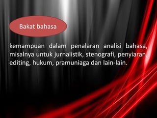 kemampuan dalam penalaran analisi bahasa,
misalnya untuk jurnalistik, stenografi, penyiaran,
editing, hukum, pramuniaga dan lain-lain.
Bakat bahasa
 