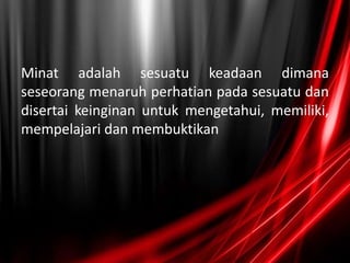 Minat adalah sesuatu keadaan dimana
seseorang menaruh perhatian pada sesuatu dan
disertai keinginan untuk mengetahui, memiliki,
mempelajari dan membuktikan
 