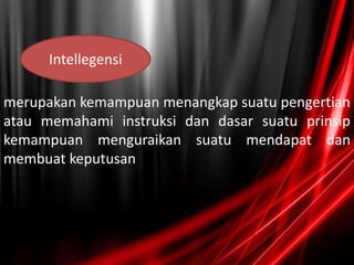 merupakan kemampuan menangkap suatu pengertian
atau memahami instruksi dan dasar suatu prinsip
kemampuan menguraikan suatu mendapat dan
membuat keputusan.
•
Intellegensi
 