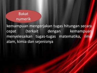 kemampuan mengerjakan tugas hitungan secara
cepat (terkait dengan kemampuan
menyelesaikan tugas-tugas matematika, ilmu
alam, kimia dan sejenisnya
Bakat
numerik
 