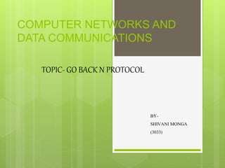 COMPUTER NETWORKS AND
DATA COMMUNICATIONS
BY-
SHIVANI MONGA
(3033)
TOPIC- GO BACK N PROTOCOL
 