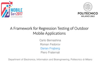 A Framework for Regression Testing of Outdoor
Mobile Applications
Carlo Bernashina
Roman Fedorov
Darian Frajberg
Piero Fraternali
Department of Electronics, Information and Bioengineering, Politecnico di Milano
 
