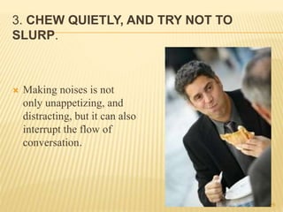 3. CHEW QUIETLY, AND TRY NOT TO
SLURP.
 Making noises is not
only unappetizing, and
distracting, but it can also
interrupt the flow of
conversation.
26
 