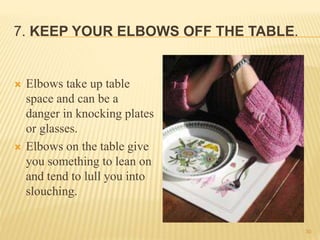 7. KEEP YOUR ELBOWS OFF THE TABLE.
 Elbows take up table
space and can be a
danger in knocking plates
or glasses.
 Elbows on the table give
you something to lean on
and tend to lull you into
slouching.
30
 