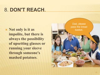 8. DON'T REACH.
 Not only is it as
impolite, but there is
always the possibility
of upsetting glasses or
running your sleeve
through someone's
mashed potatoes.
Dad, please
pass the bread
basket.
31
 