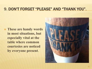 9. DON'T FORGET “PLEASE” AND “THANK YOU”.
 These are handy words
in most situations, but
especially vital at the
table where common
courtesies are noticed
by everyone present.
32
 