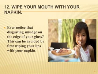 12. WIPE YOUR MOUTH WITH YOUR
NAPKIN.
 Ever notice that
disgusting smudge on
the edge of your glass?
This can be avoided by
first wiping your lips
with your napkin.
35
 