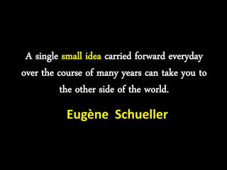 A single small idea carried forward everyday
over the course of many years can take you to
the other side of the world.
Eugène Schueller
 