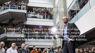 Human Resources
Microsoft's success is based on the effectiveness of their
employees. They have the most visionary, smart , educated ,
Dedicated and committed employees. Microsoft attracts and
retains the best talent in the Information Technology Business.
 