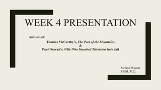 WEEK 4 PRESENTATION
Thomas McCarthy’s, The Poet of the Mountains
&
Paul Durcan’s, Wife Who Smashed Television Gets Jail
Stefan DiCrosta
ENGL 3122
Analysis of:
 