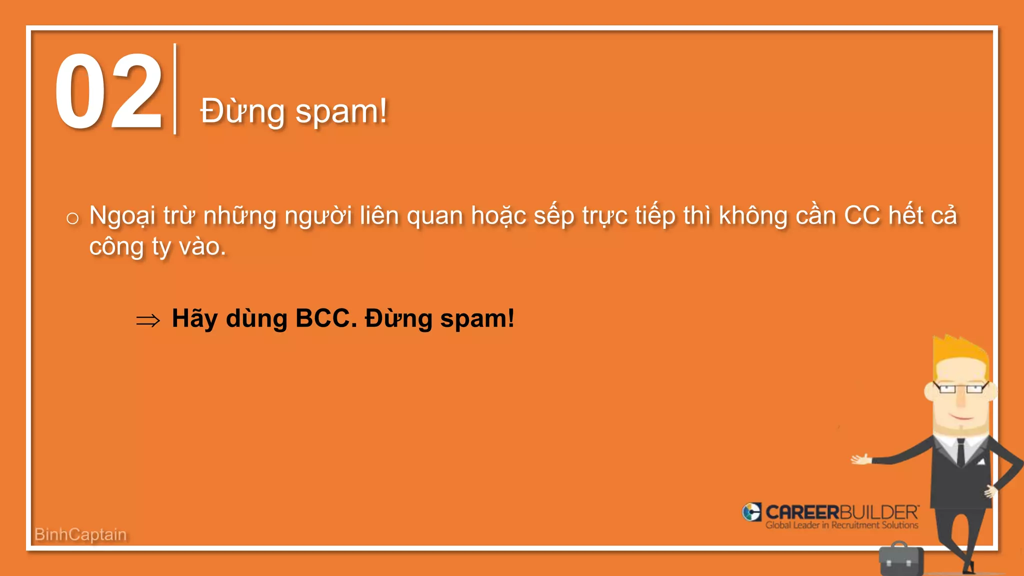 02 Đừng spam!
o Ngoại trừ những người liên quan hoặc sếp trực tiếp thì không cần CC hết cả
công ty vào.
 Hãy dùng BCC. Đừng spam!
BinhCaptain
 