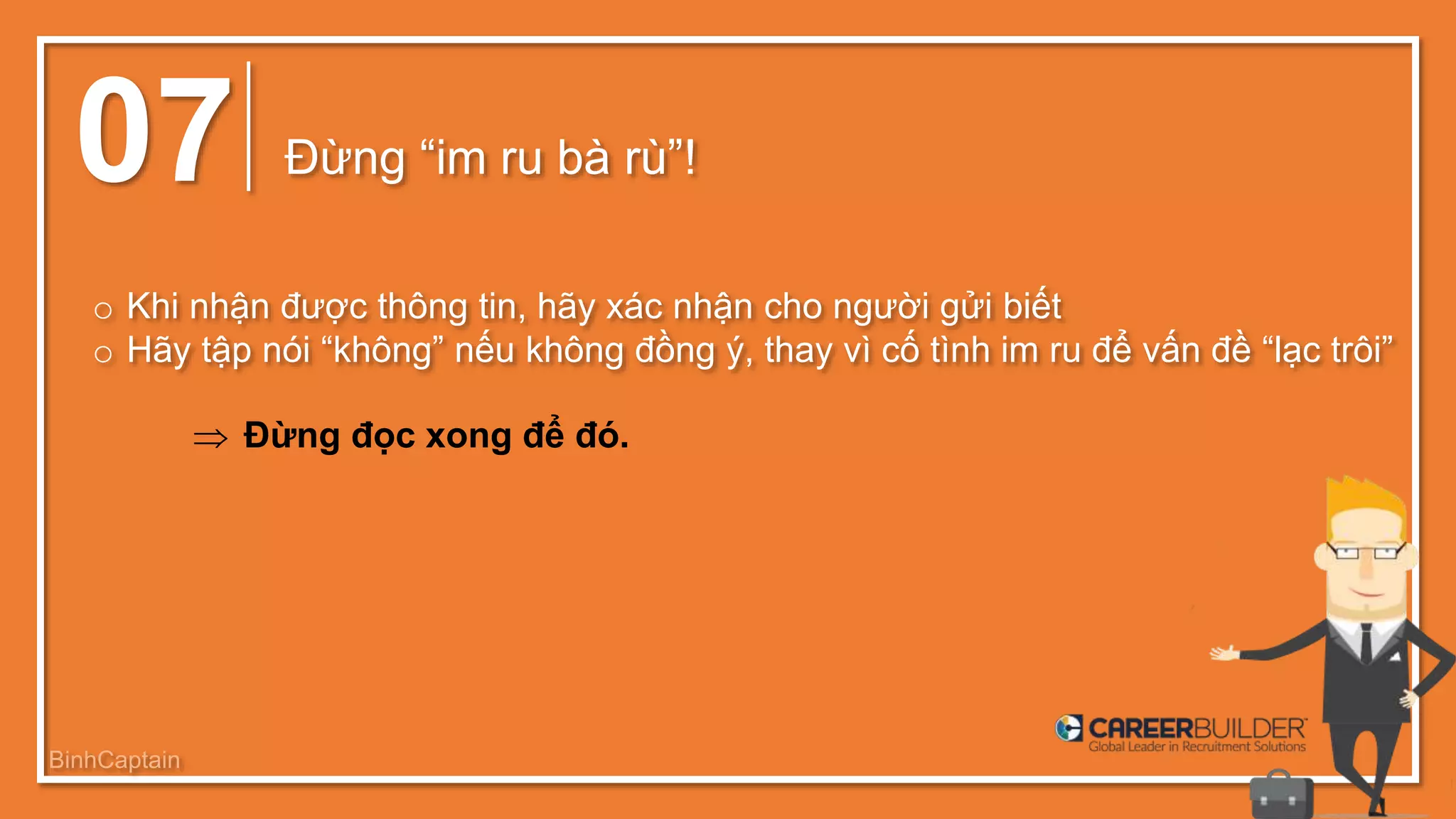 07 Đừng “im ru bà rù”!
o Khi nhận được thông tin, hãy xác nhận cho người gửi biết
o Hãy tập nói “không” nếu không đồng ý, thay vì cố tình im ru để vấn đề “lạc trôi”
 Đừng đọc xong để đó.
BinhCaptain
 