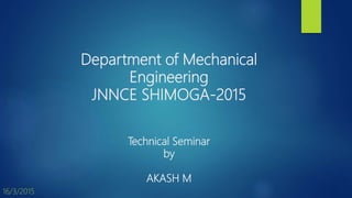 Department of Mechanical
Engineering
JNNCE SHIMOGA-2015
Technical Seminar
by
AKASH M
16/3/2015
 