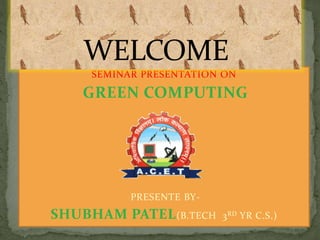SEMINAR PRESENTATION ON
GREEN COMPUTING
PRESENTE BY-
SHUBHAM PATEL(B.TECH 3RD YR C.S.)
 