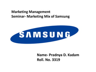 Name- Pradnya D. Kadam
Roll. No. 3319
Marketing Management
Seminar- Marketing Mix of Samsung
 