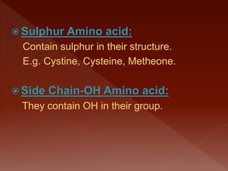  Sulphur Amino acid:
Contain sulphur in their structure.
E.g. Cystine, Cysteine, Metheone.
 Side Chain-OH Amino acid:
They contain OH in their group.
 