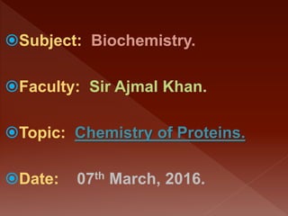 Subject: Biochemistry.
Faculty: Sir Ajmal Khan.
Topic: Chemistry of Proteins.
Date: 07th March, 2016.
 